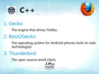 C++
1. Gecko
   The engine that drives Firefox.

2. Boot2Gecko
   The operating system for Android phones built on web
   technologies.

3. Thunderbird
   The open source email client.
 