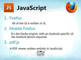 JavaScript
1. Firefox
    All of the UI is written in JS.

2. Mobile Firefox
    It's the Gecko engine, with an Android-specific UI.
    No Android device required.

3. pdf.js
   A PDF viewer written entirely in JavaScript.
 