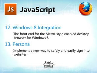 JavaScript

12. Windows 8 Integration
   The front end for the Metro-style enabled desktop
   browser for Windows 8.

13. Persona
   Implement a new way to safely and easily sign into
   websites.
 