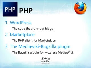 PHP
1. WordPress
   The code that runs our blogs

2. Marketplace
   The PHP client for Marketplace.

3. The Mediawiki-Bugzilla plugin
   The Bugzilla plugin for Mozilla's MediaWiki.
 