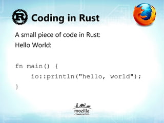 Coding in Rust
A small piece of code in Rust:
Hello World:


fn main() {
     io::println("hello, world");
}
 