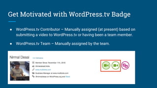 Get Motivated with WordPress.tv Badge
● WordPress.tv Contributor – Manually assigned (at present) based on
submitting a video to WordPress.tv or having been a team member.
● WordPress.tv Team – Manually assigned by the team.
 