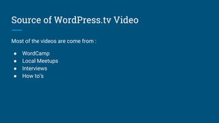 Source of WordPress.tv Video
Most of the videos are come from :
● WordCamp
● Local Meetups
● Interviews
● How to’s
 