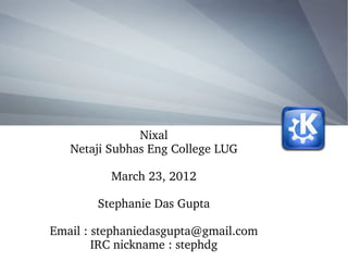 Nixal
   Netaji Subhas Eng College LUG

          March 23, 2012

        Stephanie Das Gupta

Email : stephaniedasgupta@gmail.com
        IRC nickname : stephdg
 