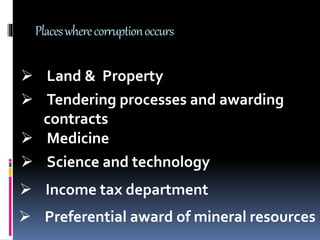 Placeswherecorruptionoccurs
 Land & Property
 Tendering processes and awarding
contracts
 Medicine
 Science and technology
 Income tax department
 Preferential award of mineral resources
 