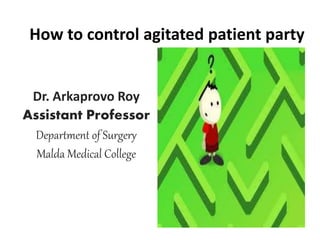 How to control agitated patient party
Dr. Arkaprovo Roy
Assistant Professor
Department of Surgery
Malda Medical College
 