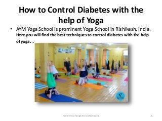 How to Control Diabetes with the
help of Yoga
• AYM Yoga School is prominent Yoga School in Rishikesh, India.
Here you will find the best techniques to control diabetes with the help
of yoga. .
www.indianyogaassociation.com 1
 