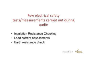 Few electrical safety 
tests/measurements carried out during 
audit: 
• Insulation Resistance Checking 
www.verde.co.in 
• Load current assessments 
• Earth resistance check 
 