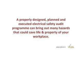 A properly designed, planned and 
executed electrical safety audit 
programme can bring out many hazards 
that could save life & property of your 
www.verde.co.in 
workplace. 
 