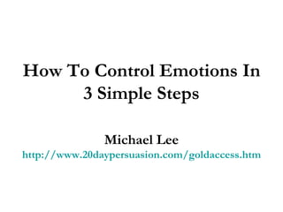 How To Control Emotions In 3 Simple Steps Michael Lee http://www.20daypersuasion.com/goldaccess.htm 