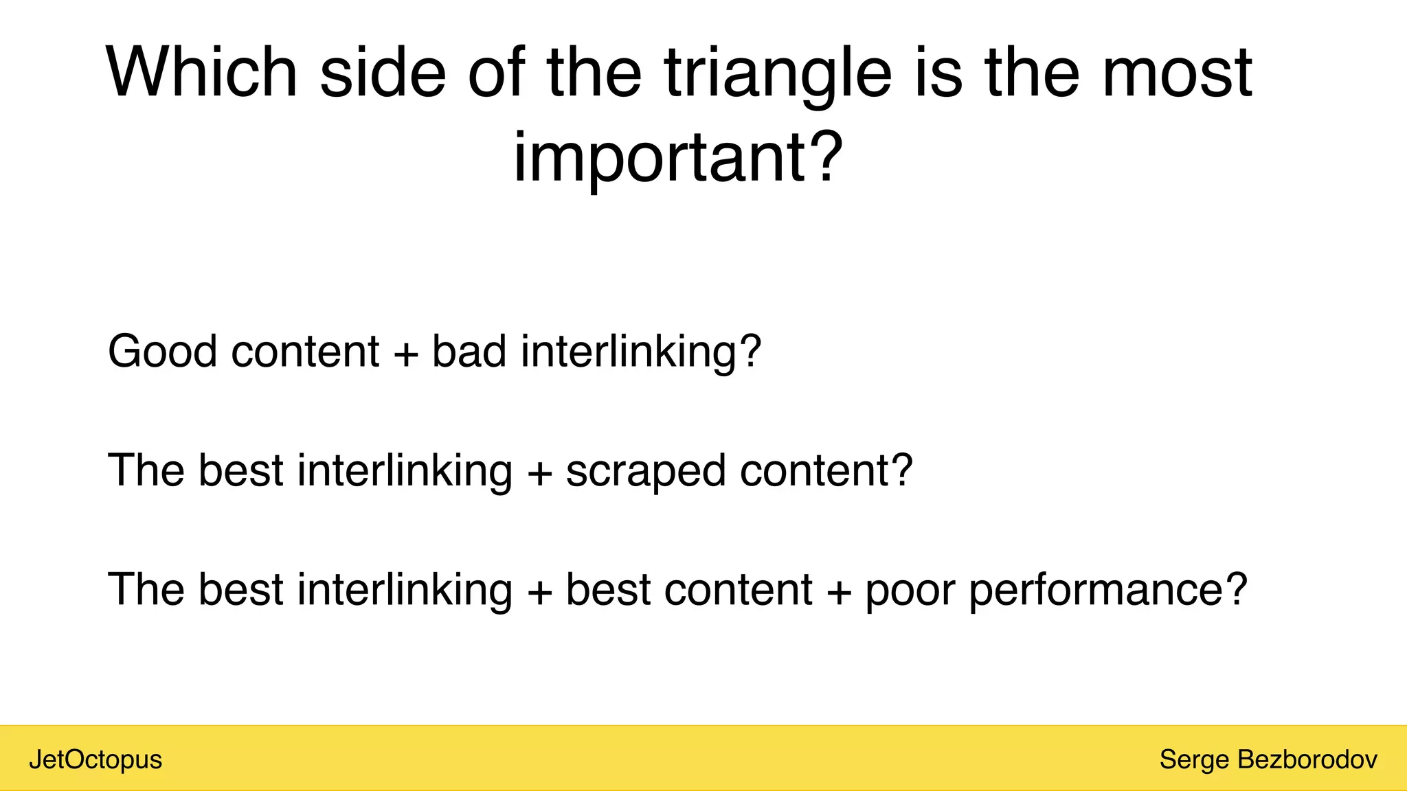 JetOctopus Serge Bezborodov
Which side of the triangle is the most
important?
Good content + bad interlinking?
The best interlinking + scraped content?
The best interlinking + best content + poor performance?
 