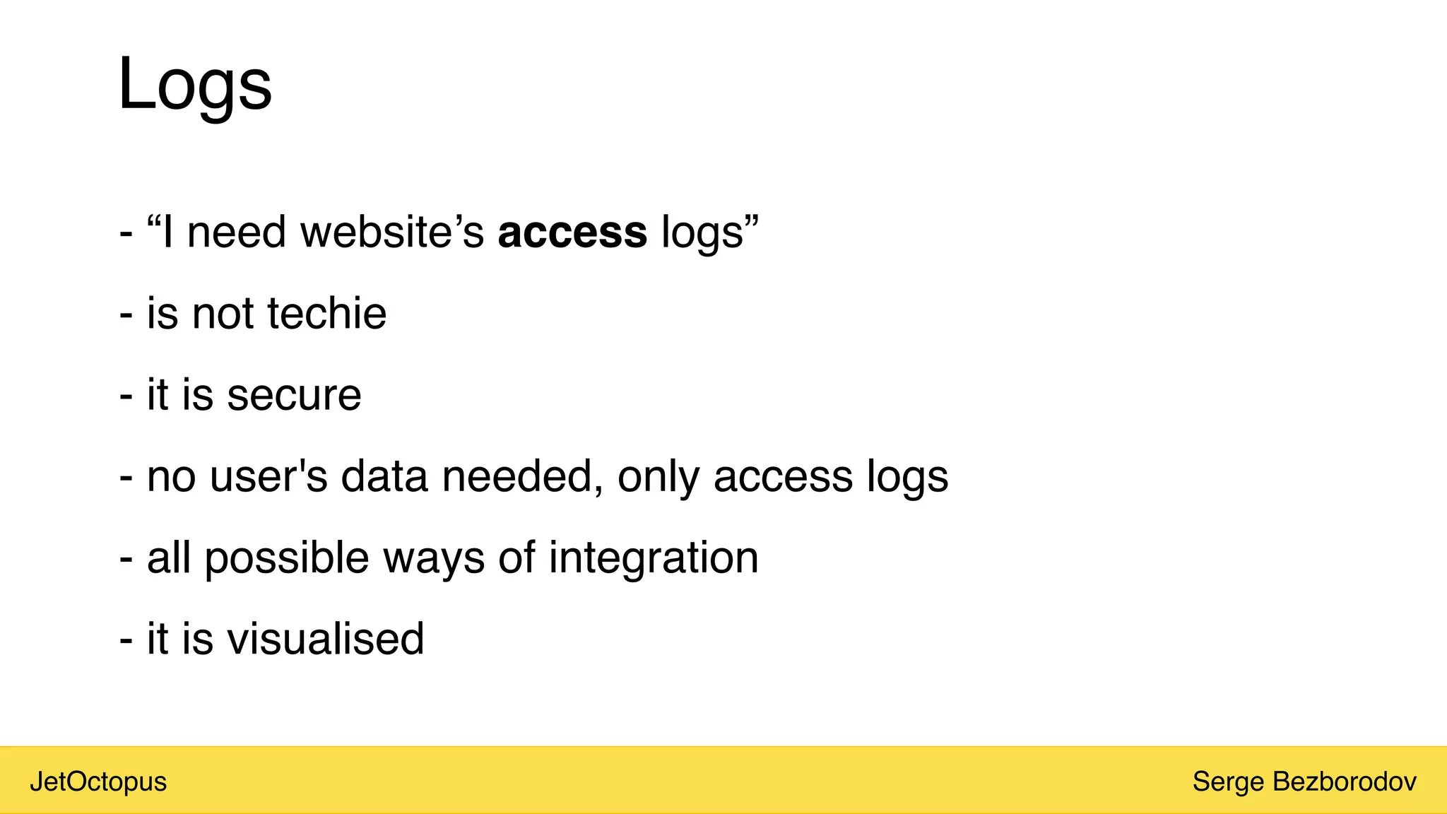 JetOctopus Serge Bezborodov
Logs
- “I need website’s access logs”
- is not techie
- it is secure
- no user's data needed, only access logs
- all possible ways of integration
- it is visualised
 