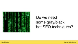 JetOctopus Serge Bezborodov
Do we need
some gray/black
hat SEO techniques?
 