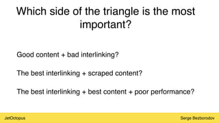 JetOctopus Serge Bezborodov
Which side of the triangle is the most
important?
Good content + bad interlinking?
The best interlinking + scraped content?
The best interlinking + best content + poor performance?
 