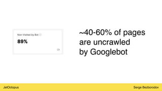 JetOctopus Serge Bezborodov
~40-60% of pages
are uncrawled
by Googlebot
 