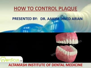 HOW TO CONTROL PLAQUE PRESENTED BY: DR. AAKIFA JAVED ARIAN ALTAMASH INSTITUTE OF DENTAL MEDICINE 