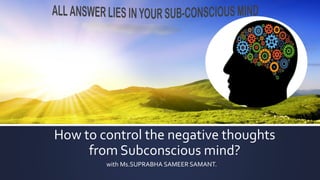 How to control the negative thoughts
from Subconscious mind?
with Ms.SUPRABHA SAMEER SAMANT.
 