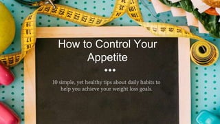 How to Control Your
Appetite
10 simple, yet healthy tips about daily habits to
help you achieve your weight loss goals.
 