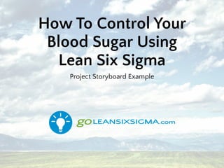 How To Control Your
Blood Sugar Using
Lean Six Sigma
Project Storyboard Example
 