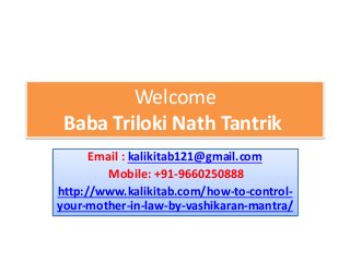 Welcome
Baba Triloki Nath Tantrik
Email : kalikitab121@gmail.com
Mobile: +91-9660250888
http://www.kalikitab.com/how-to-control-
your-mother-in-law-by-vashikaran-mantra/
 
