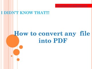 I DIDN’T KNOW THAT!!! How to convert any  file  into PDF techmania-shail.blogspot.com 