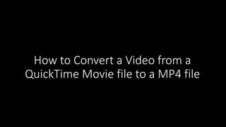 How to Convert a Video from a
QuickTime Movie file to a MP4 file
 