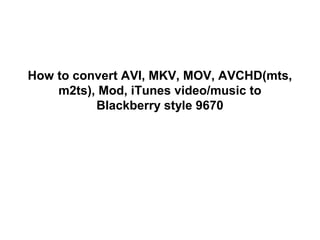 How to convert AVI, MKV, MOV, AVCHD(mts,
    m2ts), Mod, iTunes video/music to
          Blackberry style 9670
 