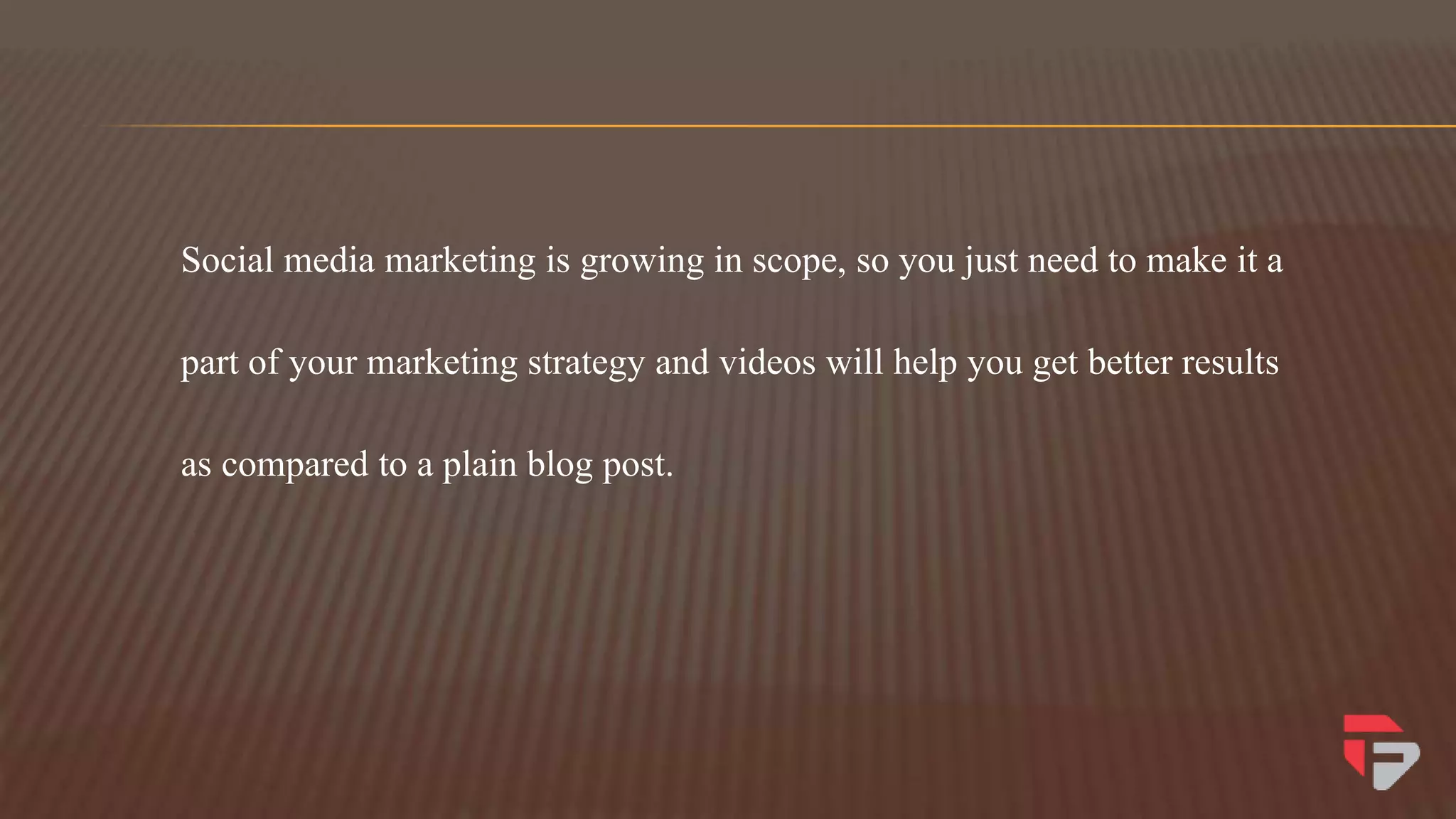 Social media marketing is growing in scope, so you just need to make it a
part of your marketing strategy and videos will help you get better results
as compared to a plain blog post.
 