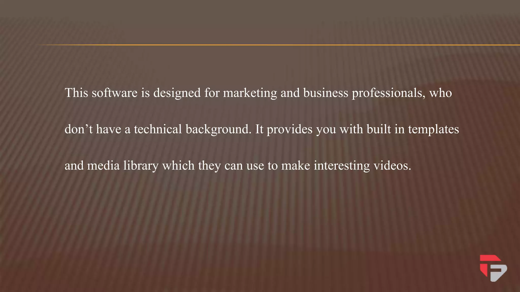 This software is designed for marketing and business professionals, who
don’t have a technical background. It provides you with built in templates
and media library which they can use to make interesting videos.
 