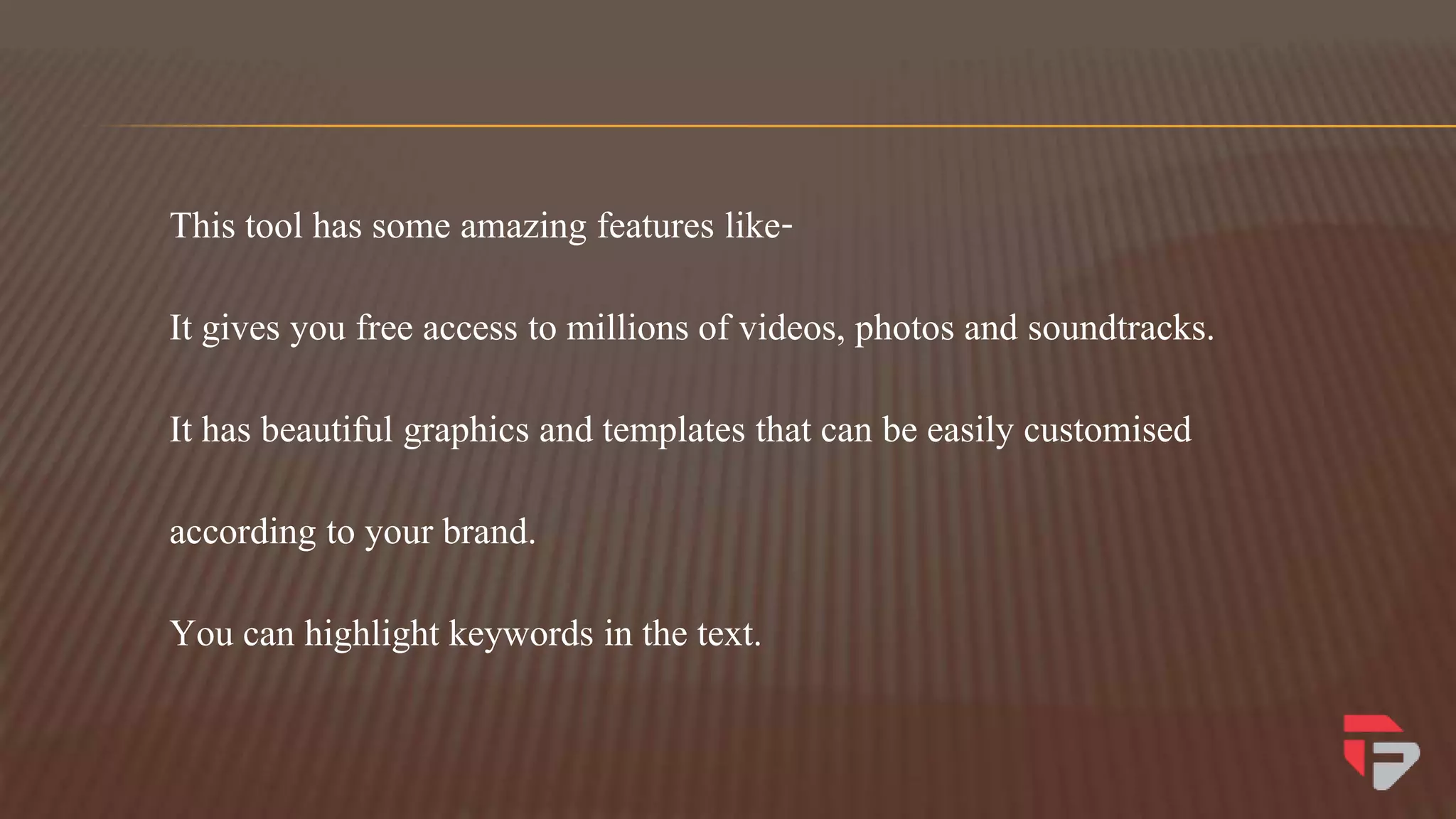 This tool has some amazing features like-
It gives you free access to millions of videos, photos and soundtracks.
It has beautiful graphics and templates that can be easily customised
according to your brand.
You can highlight keywords in the text.
 
