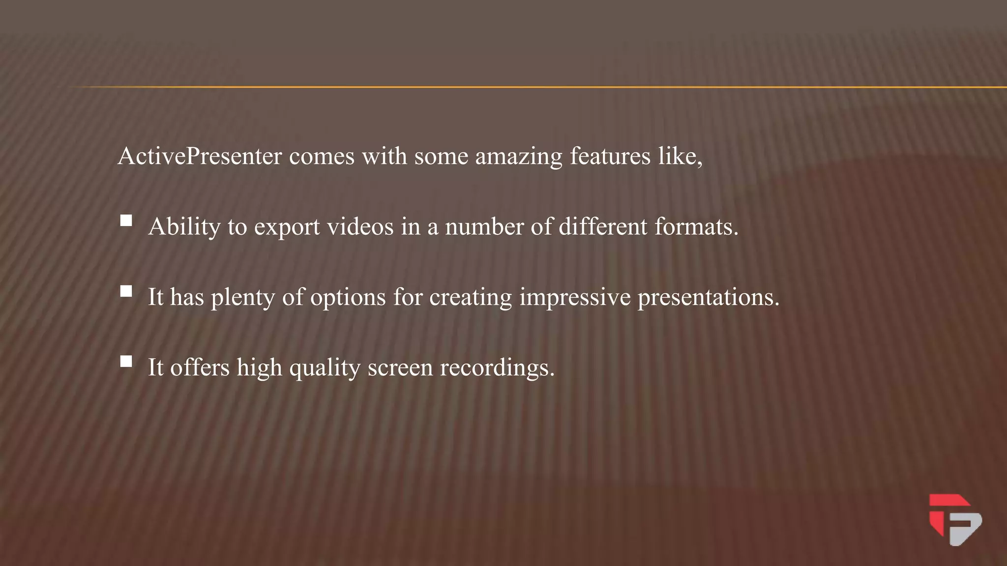 ActivePresenter comes with some amazing features like,
 Ability to export videos in a number of different formats.
 It has plenty of options for creating impressive presentations.
 It offers high quality screen recordings.
 