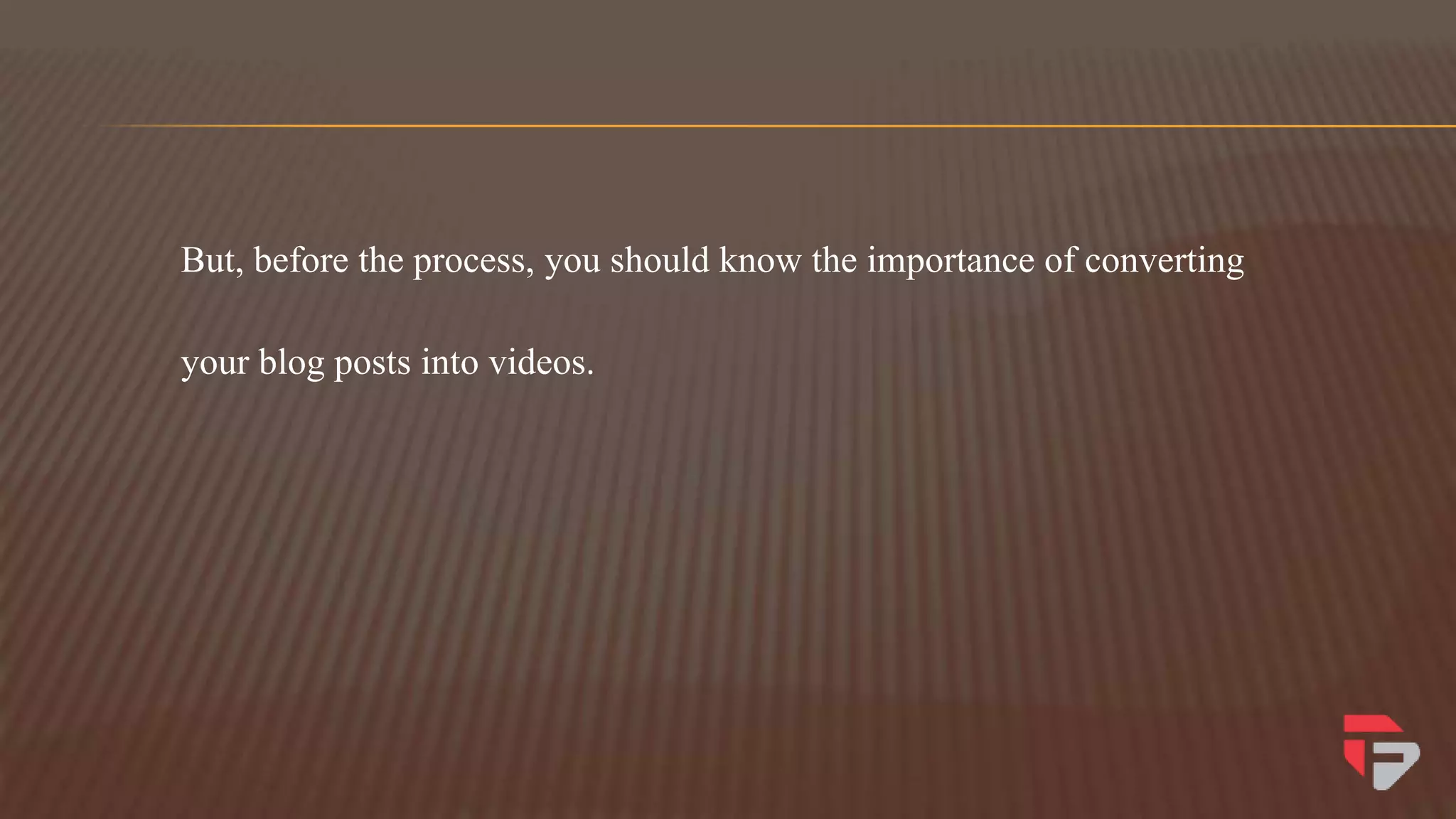 But, before the process, you should know the importance of converting
your blog posts into videos.
 