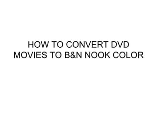 HOW TO CONVERT DVD
MOVIES TO B&N NOOK COLOR
 