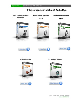 Page 11 of 13

How to Convert DVD to AVI File

Other products available at Audio4fun:
Voice Changer Software
DIAMOND

AV Video Morpher

Voice Changer Software

Voice Changer Software

GOLD

BASIC

AV Webcam Morpher

©2013 AVSoft Corp. All rights reserved
www.audio4fun.com

 