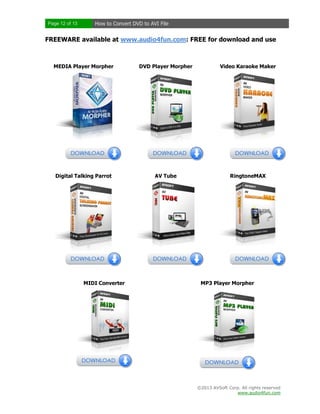 Page 12 of 13

How to Convert DVD to AVI File

FREEWARE available at www.audio4fun.com: FREE for download and use

MEDIA Player Morpher

DVD Player Morpher

Video Karaoke Maker

Digital Talking Parrot

AV Tube

RingtoneMAX

MIDI Converter

MP3 Player Morpher

©2013 AVSoft Corp. All rights reserved
www.audio4fun.com

 