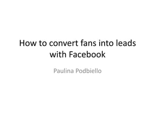 How to convert fans into leads
       with Facebook
        Paulina Podbiello
 