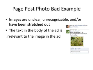 Page Post Photo Bad Example
• Images are unclear, unrecognizable, and/or
   have been stretched out
• The text in the body of the ad is
 irrelevant to the image in the ad
 