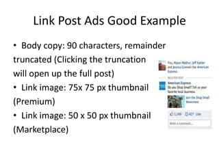 Link Post Ads Good Example
• Body copy: 90 characters, remainder
truncated (Clicking the truncation
will open up the full post)
• Link image: 75x 75 px thumbnail
(Premium)
• Link image: 50 x 50 px thumbnail
(Marketplace)
 