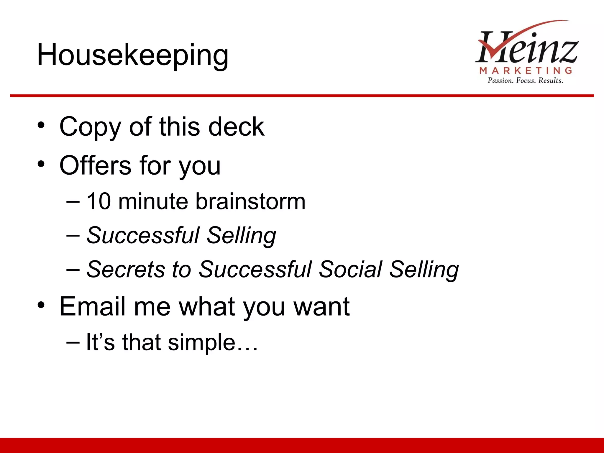 Housekeeping

• Copy of this deck
• Offers for you
  – 10 minute brainstorm
  – Successful Selling
  – Secrets to Successful Social Selling
• Email me what you want
  – It’s that simple…
 