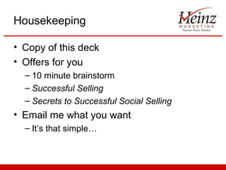 Housekeeping

• Copy of this deck
• Offers for you
  – 10 minute brainstorm
  – Successful Selling
  – Secrets to Successful Social Selling
• Email me what you want
  – It’s that simple…
 