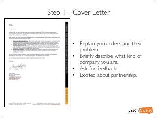Step 1 - Cover Letter

• Explain you understand their
problem.	

• Brieﬂy describe what kind of
company you are. 	

• Ask for feedback.	

• Excited about partnership.

 