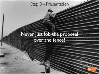 Step 8 - Presentation

Never just lob the proposal 	

over the fence!

 