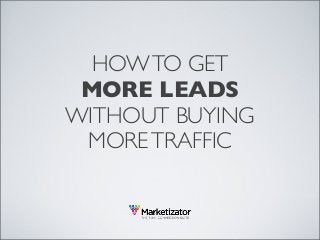 HOW TO GET 
MORE LEADS 
WITHOUT BUYING 
MORE TRAFFIC 
 