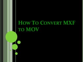 HOW TO CONVERT MXF
TO MOV
 