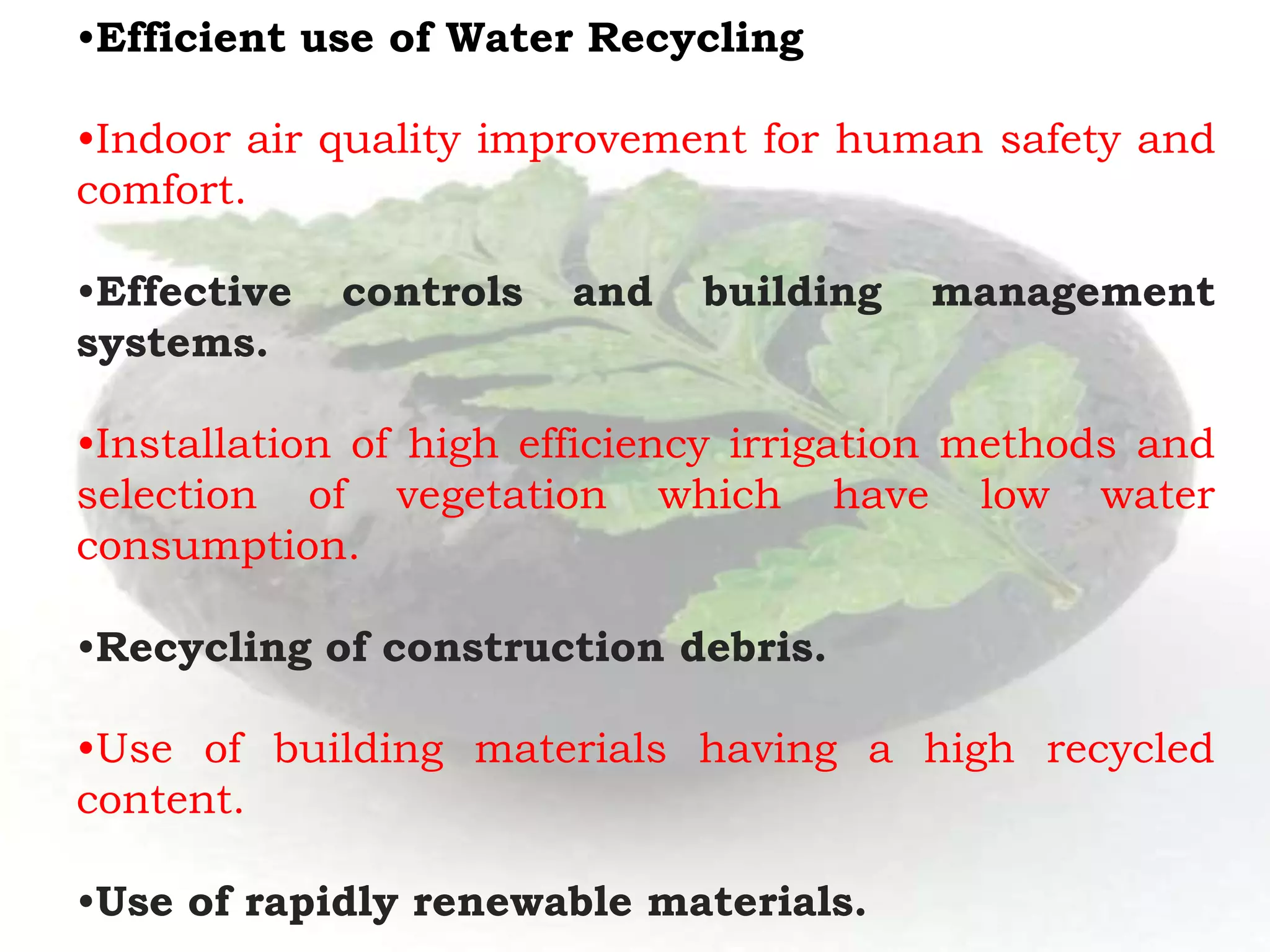 •Efficient use of Water Recycling
•Indoor air quality improvement for human safety and
comfort.
•Effective controls and building management
systems.
•Installation of high efficiency irrigation methods and
selection of vegetation which have low water
consumption.
•Recycling of construction debris.
•Use of building materials having a high recycled
content.
•Use of rapidly renewable materials.
 