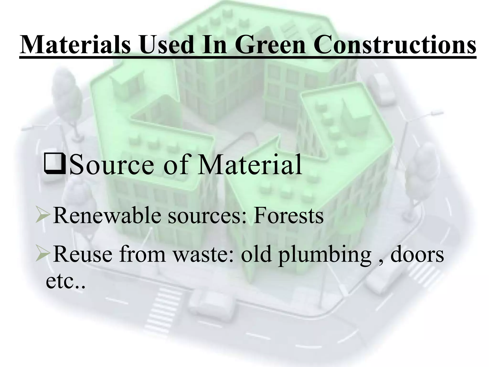 Materials Used In Green Constructions
Source of Material
Renewable sources: Forests
Reuse from waste: old plumbing , doors
etc..
 
