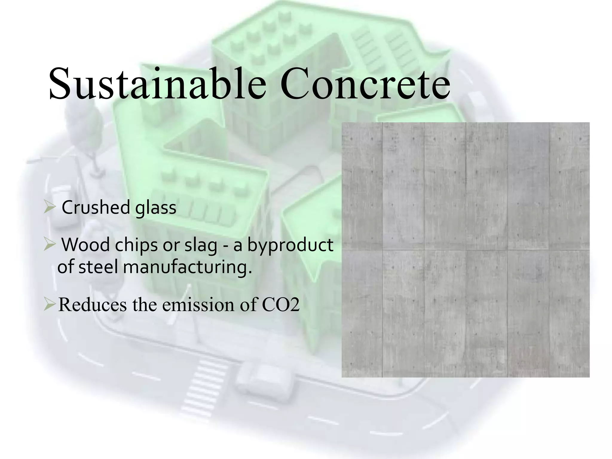 Sustainable Concrete
 Crushed glass
Wood chips or slag - a byproduct
of steel manufacturing.
Reduces the emission of CO2
 