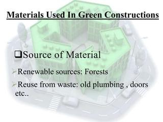 Materials Used In Green Constructions
Source of Material
Renewable sources: Forests
Reuse from waste: old plumbing , doors
etc..
 