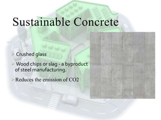 Sustainable Concrete
 Crushed glass
Wood chips or slag - a byproduct
of steel manufacturing.
Reduces the emission of CO2
 