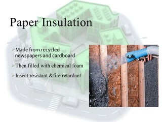 Paper Insulation
Made from recycled
newspapers and cardboard
Then filled with chemical foam
Insect resistant &fire retardant
 